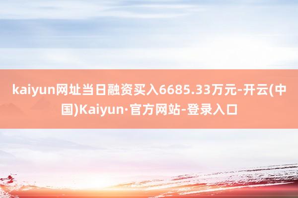 kaiyun网址当日融资买入6685.33万元-开云(中国)Kaiyun·官方网站-登录入口