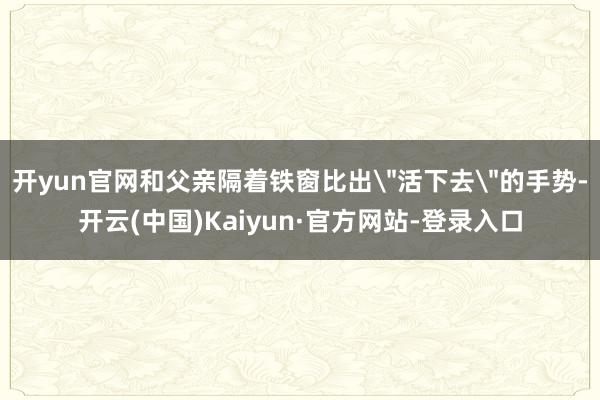 开yun官网和父亲隔着铁窗比出