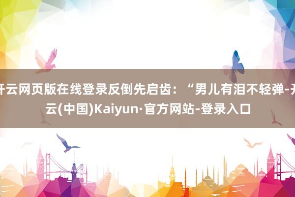开云网页版在线登录反倒先启齿：“男儿有泪不轻弹-开云(中国)Kaiyun·官方网站-登录入口