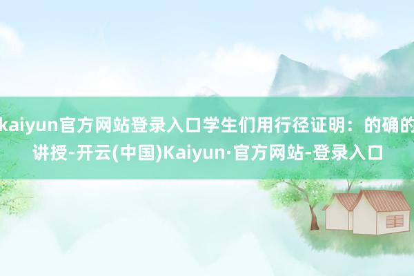 kaiyun官方网站登录入口学生们用行径证明：的确的讲授-开云(中国)Kaiyun·官方网站-登录入口