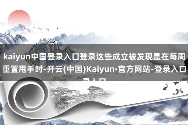 kaiyun中国登录入口登录这些成立被发现是在每周重置甩手时-开云(中国)Kaiyun·官方网站-登录入口