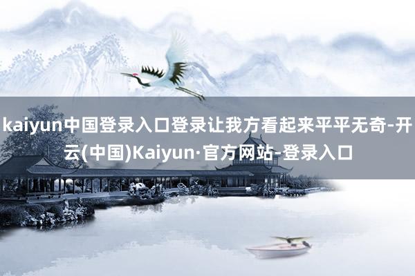 kaiyun中国登录入口登录让我方看起来平平无奇-开云(中国)Kaiyun·官方网站-登录入口