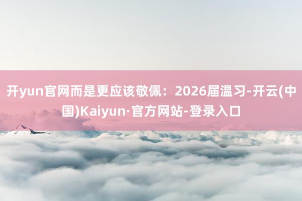 开yun官网而是更应该敬佩：2026届温习-开云(中国)Kaiyun·官方网站-登录入口