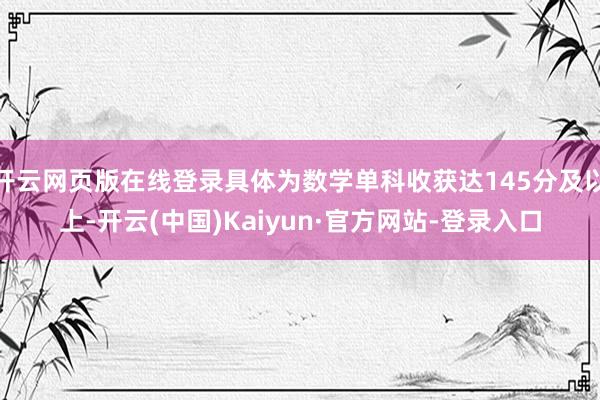开云网页版在线登录具体为数学单科收获达145分及以上-开云(中国)Kaiyun·官方网站-登录入口