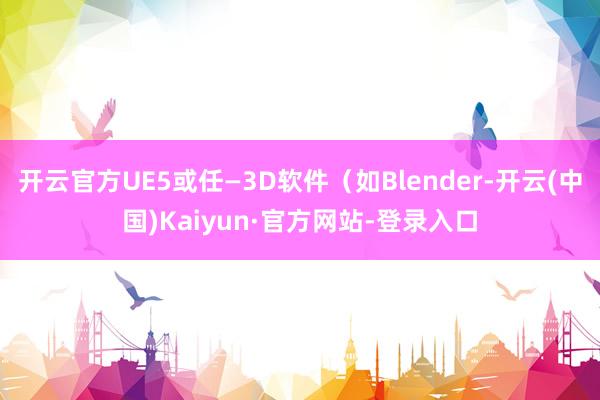 开云官方UE5或任—3D软件（如Blender-开云(中国)Kaiyun·官方网站-登录入口