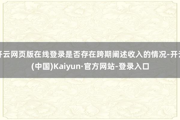 开云网页版在线登录是否存在跨期阐述收入的情况-开云(中国)Kaiyun·官方网站-登录入口