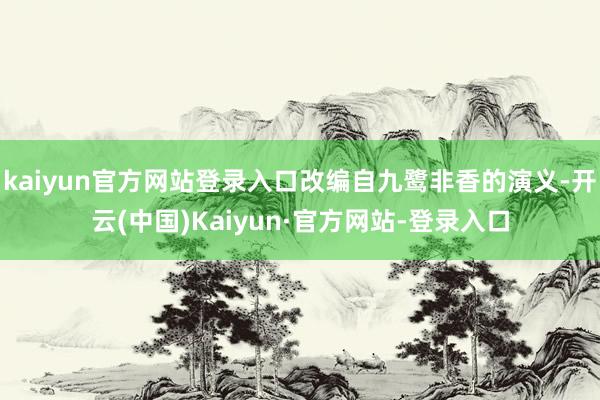 kaiyun官方网站登录入口改编自九鹭非香的演义-开云(中国)Kaiyun·官方网站-登录入口