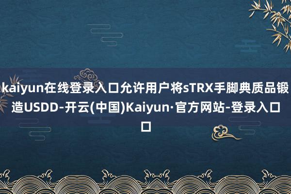 kaiyun在线登录入口允许用户将sTRX手脚典质品锻造USDD-开云(中国)Kaiyun·官方网站-登录入口