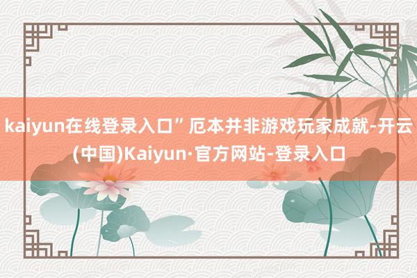kaiyun在线登录入口”厄本并非游戏玩家成就-开云(中国)Kaiyun·官方网站-登录入口