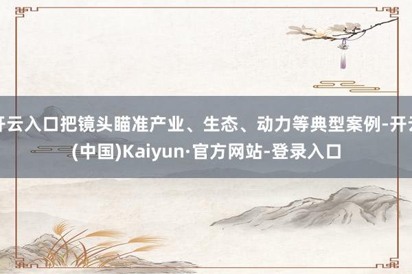 开云入口把镜头瞄准产业、生态、动力等典型案例-开云(中国)Kaiyun·官方网站-登录入口