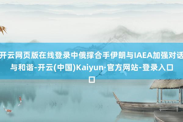 开云网页版在线登录中俄撑合手伊朗与IAEA加强对话与和谐-开云(中国)Kaiyun·官方网站-登录入口