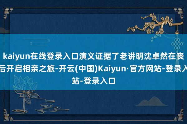 kaiyun在线登录入口演义证据了老讲明沈卓然在丧妻后开启相亲之旅-开云(中国)Kaiyun·官方网站-登录入口