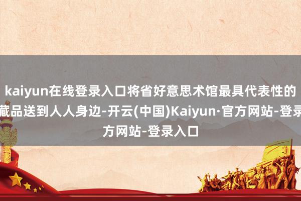 kaiyun在线登录入口将省好意思术馆最具代表性的优秀藏品送到人人身边-开云(中国)Kaiyun·官方网站-登录入口