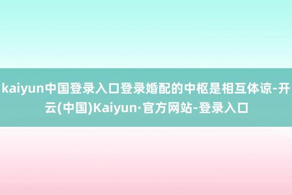 kaiyun中国登录入口登录婚配的中枢是相互体谅-开云(中国)Kaiyun·官方网站-登录入口
