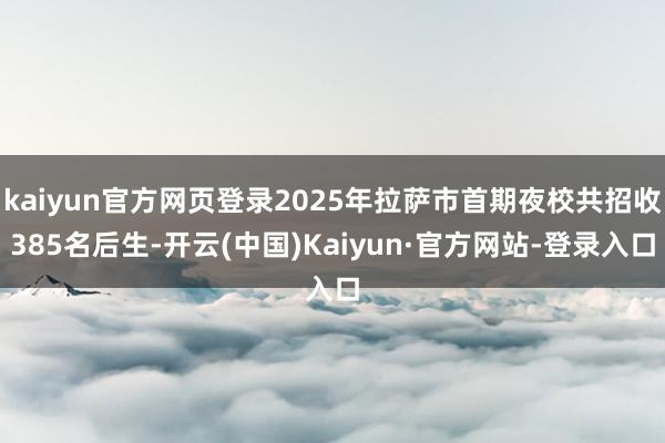 kaiyun官方网页登录2025年拉萨市首期夜校共招收385名后生-开云(中国)Kaiyun·官方网站-登录入口