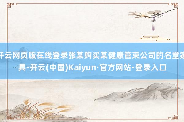 开云网页版在线登录张某购买某健康管束公司的名堂家具-开云(中国)Kaiyun·官方网站-登录入口