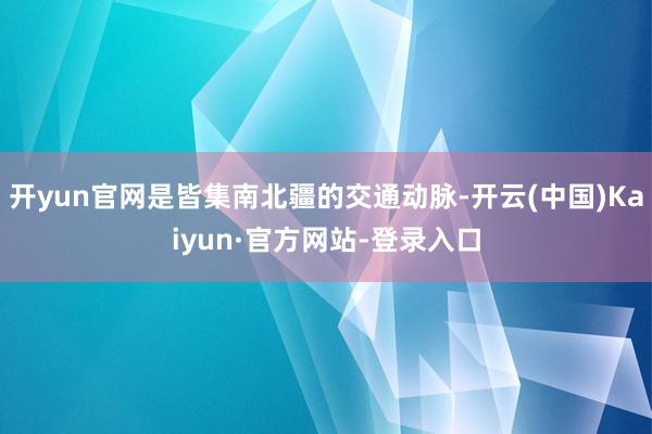 开yun官网是皆集南北疆的交通动脉-开云(中国)Kaiyun·官方网站-登录入口