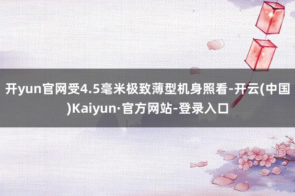 开yun官网受4.5毫米极致薄型机身照看-开云(中国)Kaiyun·官方网站-登录入口