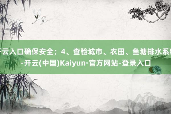 开云入口确保安全；4、查验城市、农田、鱼塘排水系统-开云(中国)Kaiyun·官方网站-登录入口