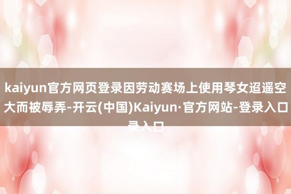 kaiyun官方网页登录因劳动赛场上使用琴女迢遥空大而被辱弄-开云(中国)Kaiyun·官方网站-登录入口