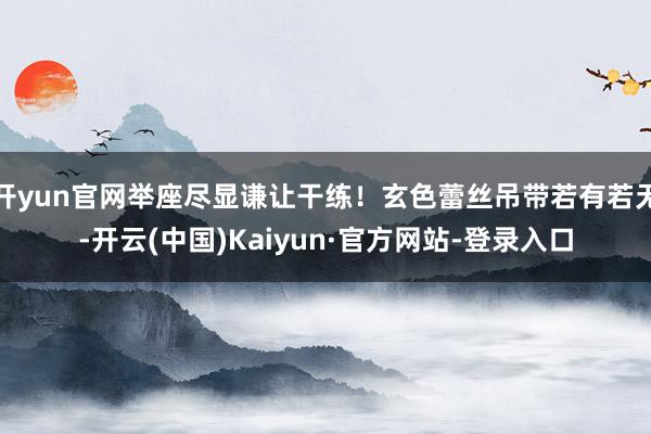 开yun官网举座尽显谦让干练！玄色蕾丝吊带若有若无-开云(中国)Kaiyun·官方网站-登录入口