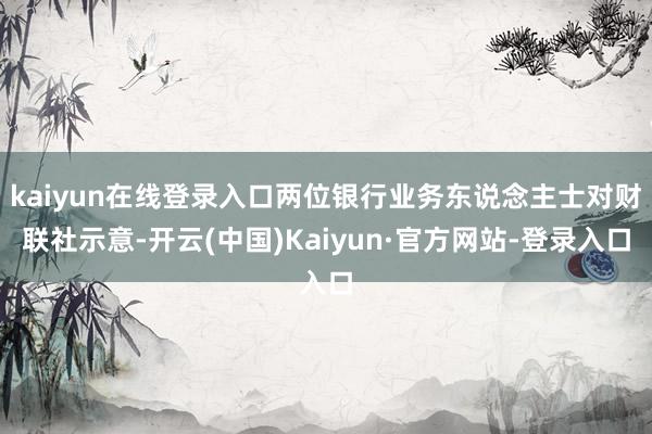 kaiyun在线登录入口两位银行业务东说念主士对财联社示意-开云(中国)Kaiyun·官方网站-登录入口