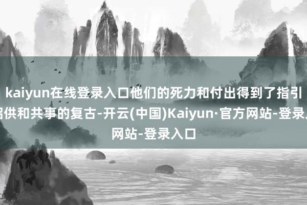 kaiyun在线登录入口他们的死力和付出得到了指引的招供和共事的复古-开云(中国)Kaiyun·官方网站-登录入口