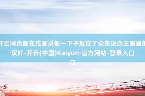 开云网页版在线登录他一下子就成了众东说念主眼里的汉奸-开云(中国)Kaiyun·官方网站-登录入口