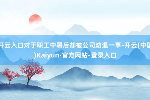 开云入口对于职工中暑后却被公司劝退一事-开云(中国)Kaiyun·官方网站-登录入口