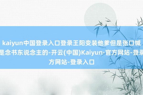 kaiyun中国登录入口登录王阳变装他爹但是张口缄口齐是念书东说念主的-开云(中国)Kaiyun·官方网站-登录入口