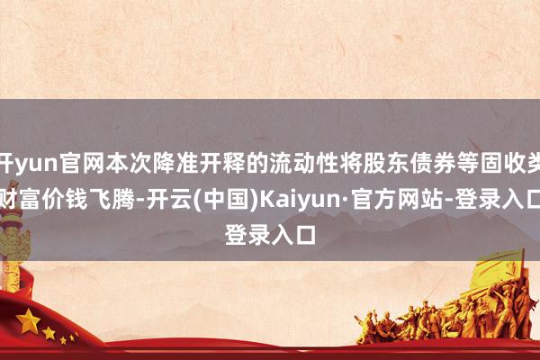 开yun官网本次降准开释的流动性将股东债券等固收类财富价钱飞腾-开云(中国)Kaiyun·官方网站-登录入口