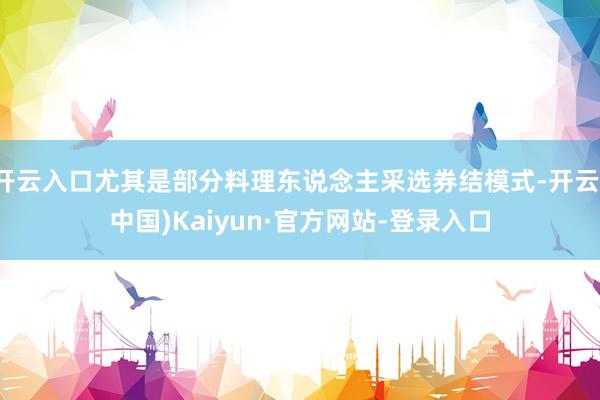 开云入口尤其是部分料理东说念主采选券结模式-开云(中国)Kaiyun·官方网站-登录入口