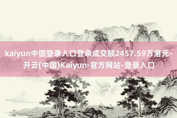 kaiyun中国登录入口登录成交额2457.59万港元-开云(中国)Kaiyun·官方网站-登录入口