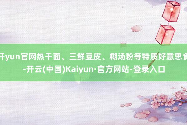 开yun官网热干面、三鲜豆皮、糊汤粉等特质好意思食-开云(中国)Kaiyun·官方网站-登录入口