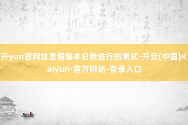 开yun官网这是调整本日我进行的测试-开云(中国)Kaiyun·官方网站-登录入口