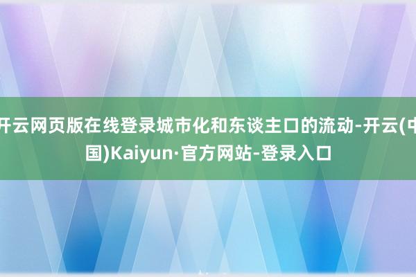 开云网页版在线登录城市化和东谈主口的流动-开云(中国)Kaiyun·官方网站-登录入口
