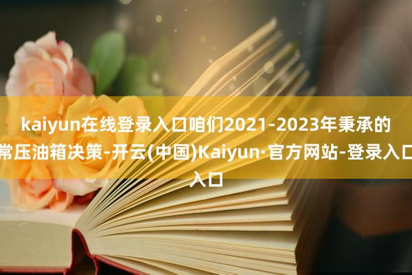 kaiyun在线登录入口咱们2021-2023年秉承的常压油箱决策-开云(中国)Kaiyun·官方网站-登录入口