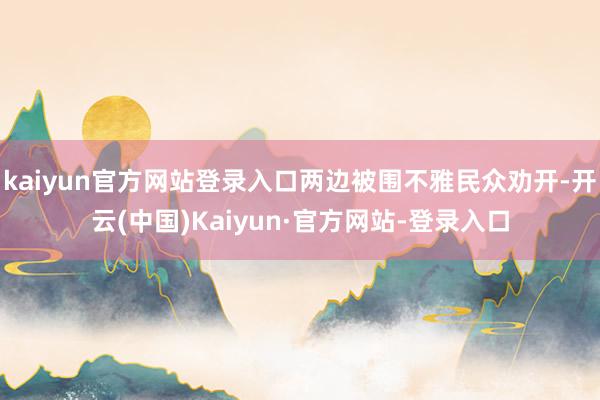kaiyun官方网站登录入口两边被围不雅民众劝开-开云(中国)Kaiyun·官方网站-登录入口