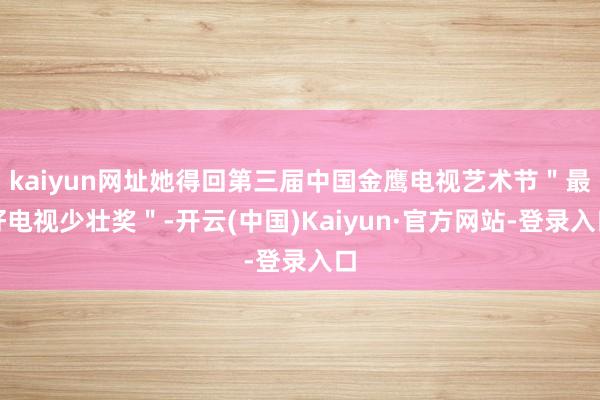 kaiyun网址她得回第三届中国金鹰电视艺术节"最好电视少壮奖"-开云(中国)Kaiyun·官方网站-登录入口