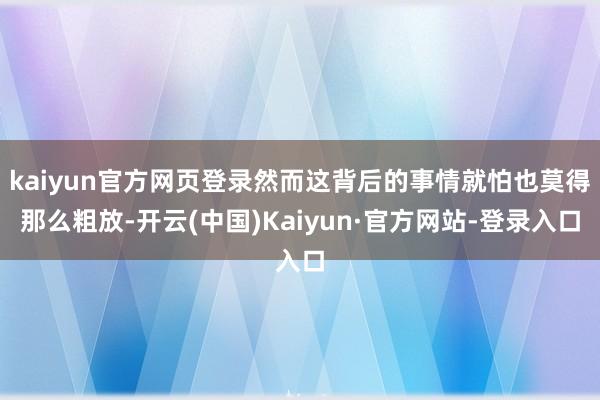 kaiyun官方网页登录然而这背后的事情就怕也莫得那么粗放-开云(中国)Kaiyun·官方网站-登录入口