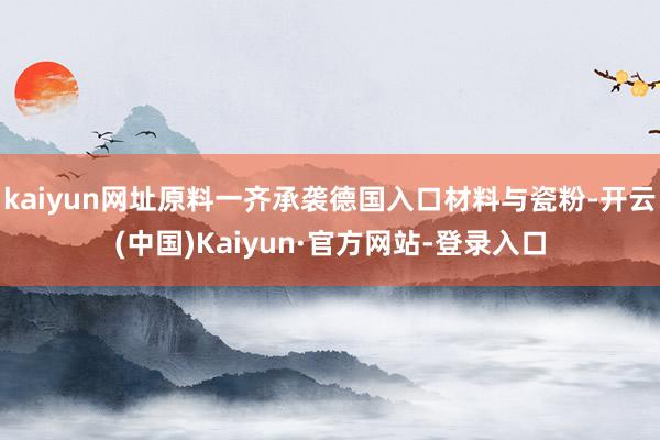 kaiyun网址原料一齐承袭德国入口材料与瓷粉-开云(中国)Kaiyun·官方网站-登录入口