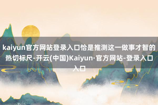 kaiyun官方网站登录入口恰是推测这一做事才智的热切标尺-开云(中国)Kaiyun·官方网站-登录入口
