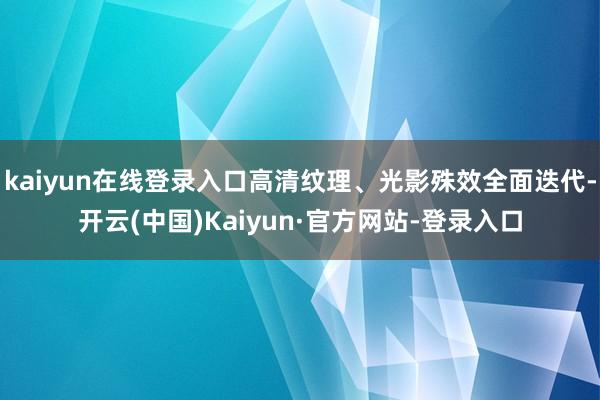 kaiyun在线登录入口高清纹理、光影殊效全面迭代-开云(中国)Kaiyun·官方网站-登录入口