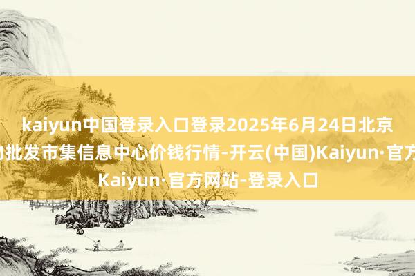 kaiyun中国登录入口登录2025年6月24日北京新发地农副产物批发市集信息中心价钱行情-开云(中国)Kaiyun·官方网站-登录入口