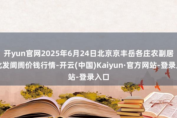 开yun官网2025年6月24日北京京丰岳各庄农副居品批发阛阓价钱行情-开云(中国)Kaiyun·官方网站-登录入口