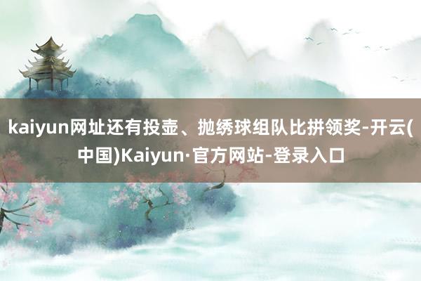 kaiyun网址还有投壶、抛绣球组队比拼领奖-开云(中国)Kaiyun·官方网站-登录入口