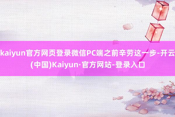 kaiyun官方网页登录微信PC端之前辛劳这一步-开云(中国)Kaiyun·官方网站-登录入口