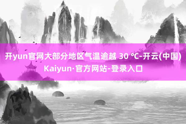 开yun官网大部分地区气温逾越 30 ℃-开云(中国)Kaiyun·官方网站-登录入口