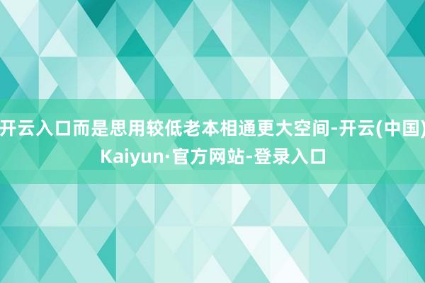 开云入口而是思用较低老本相通更大空间-开云(中国)Kaiyun·官方网站-登录入口