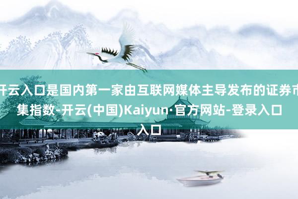 开云入口是国内第一家由互联网媒体主导发布的证券市集指数-开云(中国)Kaiyun·官方网站-登录入口